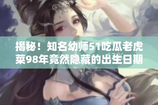 揭秘！知名幼师51吃瓜老虎菜98年竟然隐藏的出生日期曝光