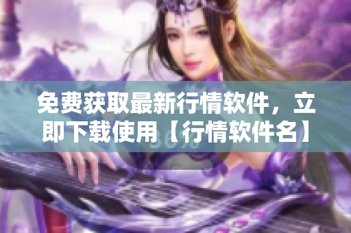 免费获取最新行情软件，立即下载使用【行情软件名】官方网站