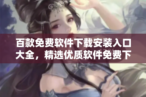 百款免费软件下载安装入口大全，精选优质软件免费下载推荐