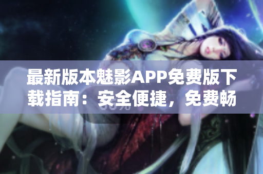 最新版本魅影APP免费版下载指南：安全便捷，免费畅享精彩内容