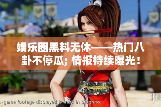 娱乐圈黑料无休——热门八卦不停瓜; 情报持续曝光！