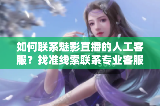 如何联系魅影直播的人工客服？找准线索联系专业客服