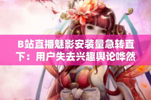 B站直播魅影安装量急转直下：用户失去兴趣舆论哗然