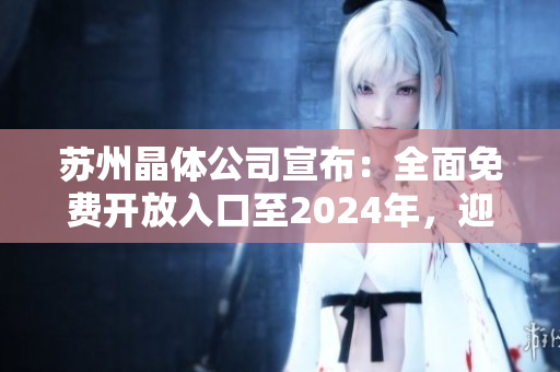 苏州晶体公司宣布：全面免费开放入口至2024年，迎接更广泛合作！