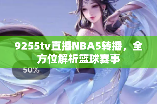 9255tv直播NBA5转播，全方位解析篮球赛事