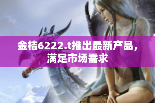 金桔6222.t推出最新产品，满足市场需求