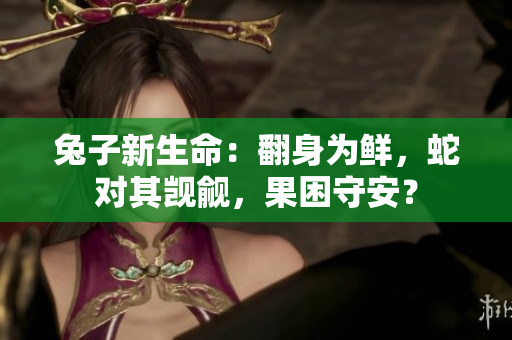 兔子新生命：翻身为鲜，蛇对其觊觎，果困守安？