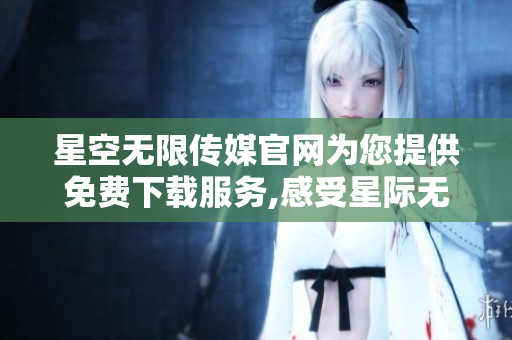 星空无限传媒官网为您提供免费下载服务,感受星际无限魅力