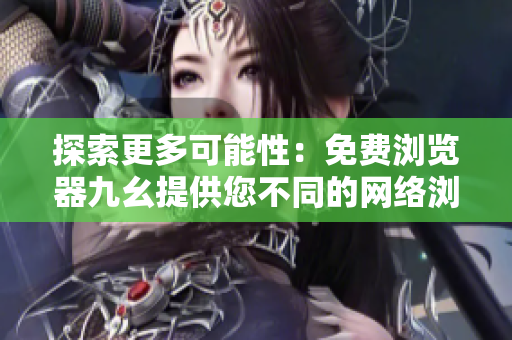 探索更多可能性：免费浏览器九幺提供您不同的网络浏览体验