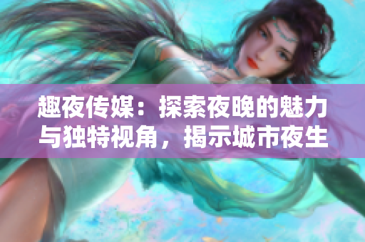 趣夜传媒：探索夜晚的魅力与独特视角，揭示城市夜生活的别样风景