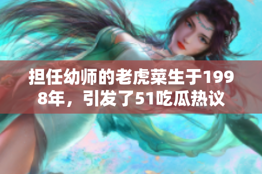 担任幼师的老虎菜生于1998年，引发了51吃瓜热议