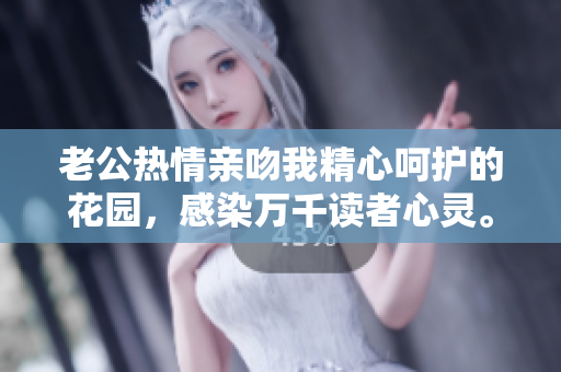 老公热情亲吻我精心呵护的花园，感染万千读者心灵。