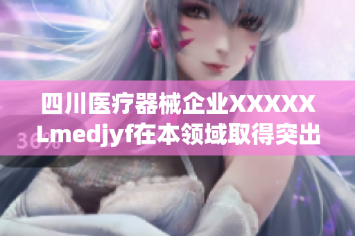 四川医疗器械企业XXXXXLmedjyf在本领域取得突出成就