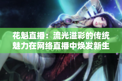 花魁直播：流光溢彩的传统魅力在网络直播中焕发新生