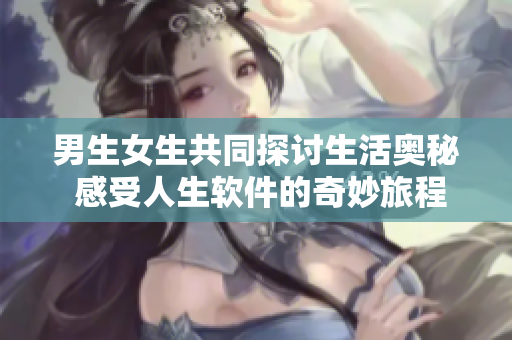 男生女生共同探讨生活奥秘 感受人生软件的奇妙旅程