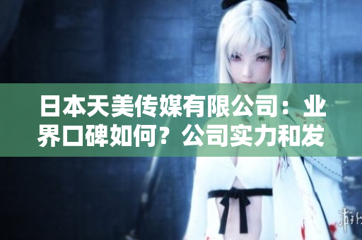 日本天美传媒有限公司：业界口碑如何？公司实力和发展情况简介