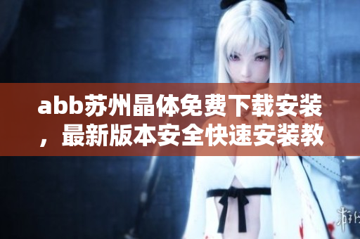 abb苏州晶体免费下载安装，最新版本安全快速安装教程分享
