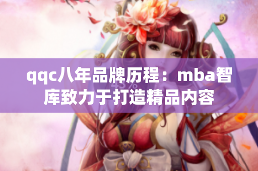 qqc八年品牌历程：mba智库致力于打造精品内容
