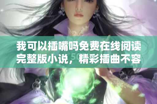 我可以插嘴吗免费在线阅读完整版小说，精彩插曲不容错过