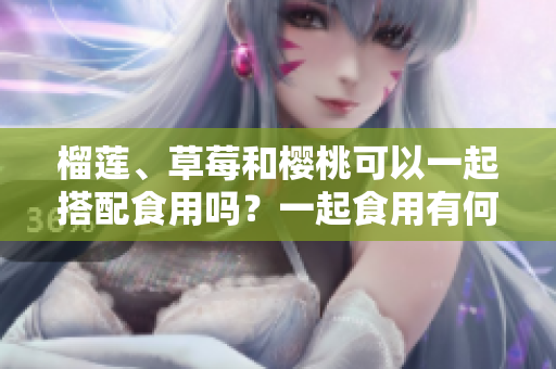 榴莲、草莓和樱桃可以一起搭配食用吗？一起食用有何好处和注意事项？