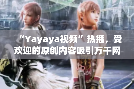 “Yayaya视频”热播，受欢迎的原创内容吸引万千网友，不容错过！