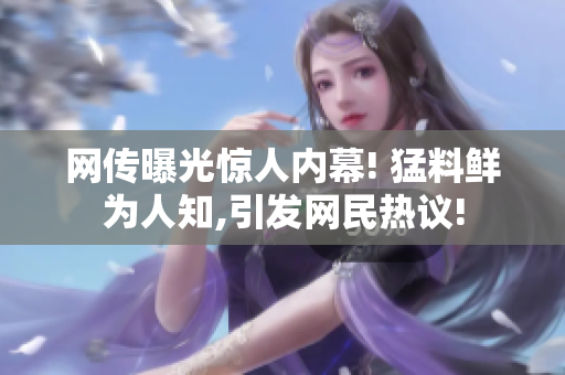 网传曝光惊人内幕! 猛料鲜为人知,引发网民热议!