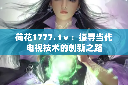 荷花1777. tⅴ：探寻当代电视技术的创新之路