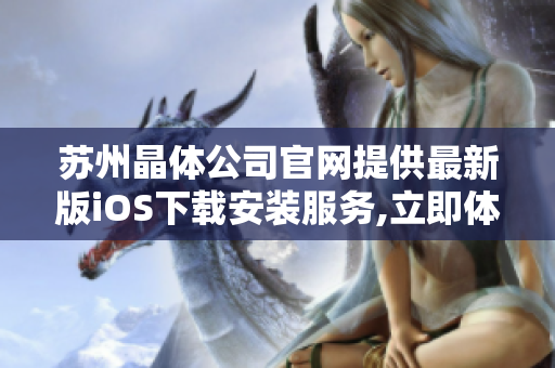 苏州晶体公司官网提供最新版iOS下载安装服务,立即体验苹果设备专属晶体应用!