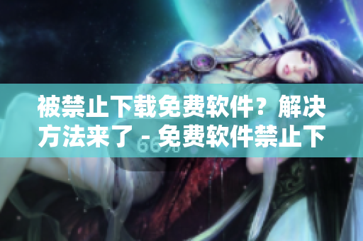 被禁止下载免费软件？解决方法来了 - 免费软件禁止下载的处理建议