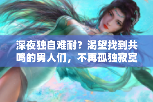 深夜独自难耐？渴望找到共鸣的男人们，不再孤独寂寞