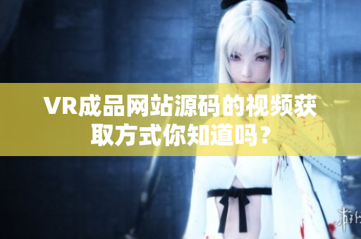 VR成品网站源码的视频获取方式你知道吗？