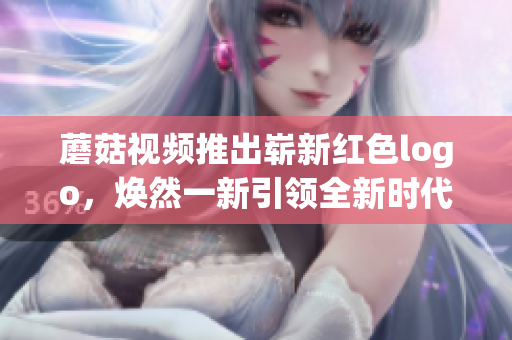 蘑菇视频推出崭新红色logo，焕然一新引领全新时代风潮