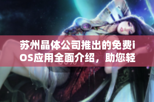 苏州晶体公司推出的免费iOS应用全面介绍，助您轻松掌握使用技巧