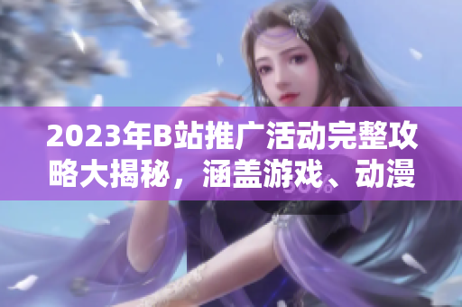 2023年B站推广活动完整攻略大揭秘，涵盖游戏、动漫、生活等全方位内容