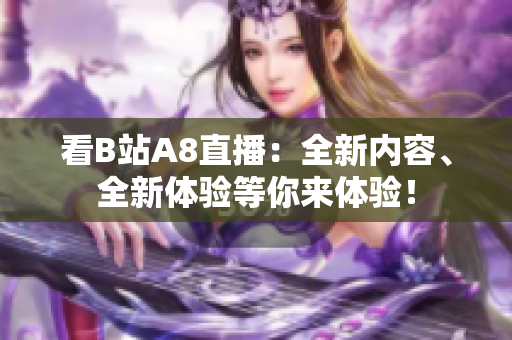 看B站A8直播：全新内容、全新体验等你来体验！