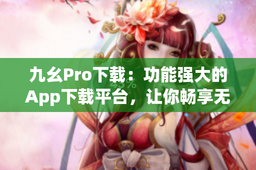 九幺Pro下载：功能强大的App下载平台，让你畅享无限乐趣