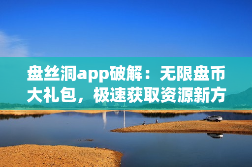 盘丝洞app破解：无限盘币大礼包，极速获取资源新方法！