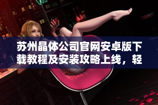 苏州晶体公司官网安卓版下载教程及安装攻略上线，轻松获取最新版应用！