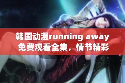 韩国动漫running away 免费观看全集，情节精彩，惊险刺激