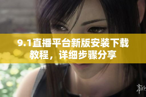 9.1直播平台新版安装下载教程，详细步骤分享