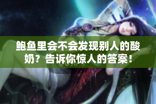 鲍鱼里会不会发现别人的酸奶？告诉你惊人的答案！