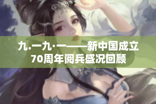 九.一九·一——新中国成立70周年阅兵盛况回顾