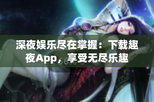 深夜娱乐尽在掌握：下载趣夜App，享受无尽乐趣