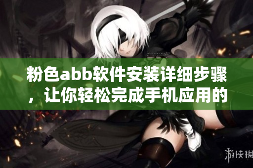 粉色abb软件安装详细步骤，让你轻松完成手机应用的下载和配置