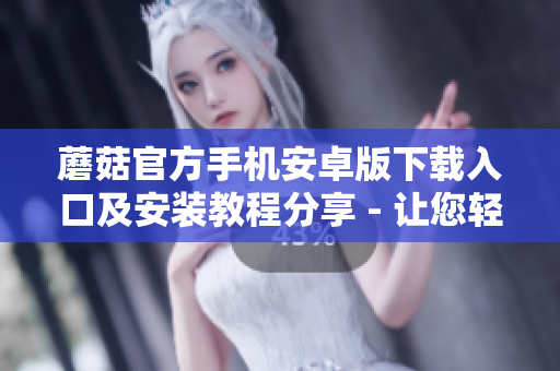 蘑菇官方手机安卓版下载入口及安装教程分享 - 让您轻松畅享蘑菇官方网站资源