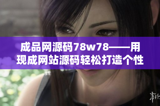 成品网源码78w78——用现成网站源码轻松打造个性网站