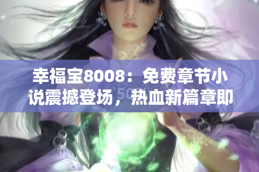 幸福宝8008：免费章节小说震撼登场，热血新篇章即将开启