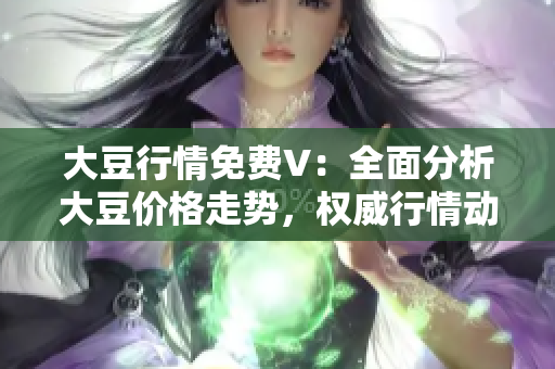 大豆行情免费V：全面分析大豆价格走势，权威行情动态一网打尽