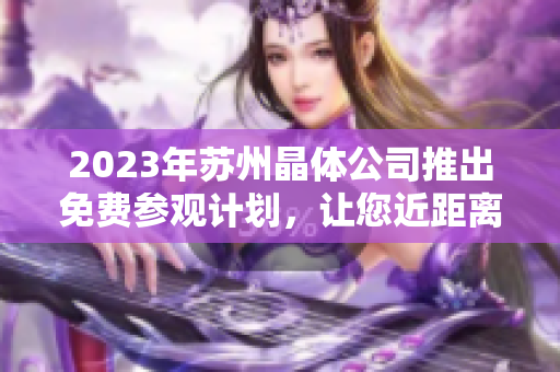 2023年苏州晶体公司推出免费参观计划，让您近距离感受先进技术和创新产业