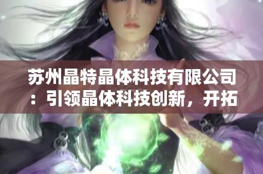 苏州晶特晶体科技有限公司：引领晶体科技创新，开拓未来市场